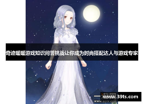 奇迹暖暖游戏知识问答挑战让你成为时尚搭配达人与游戏专家
